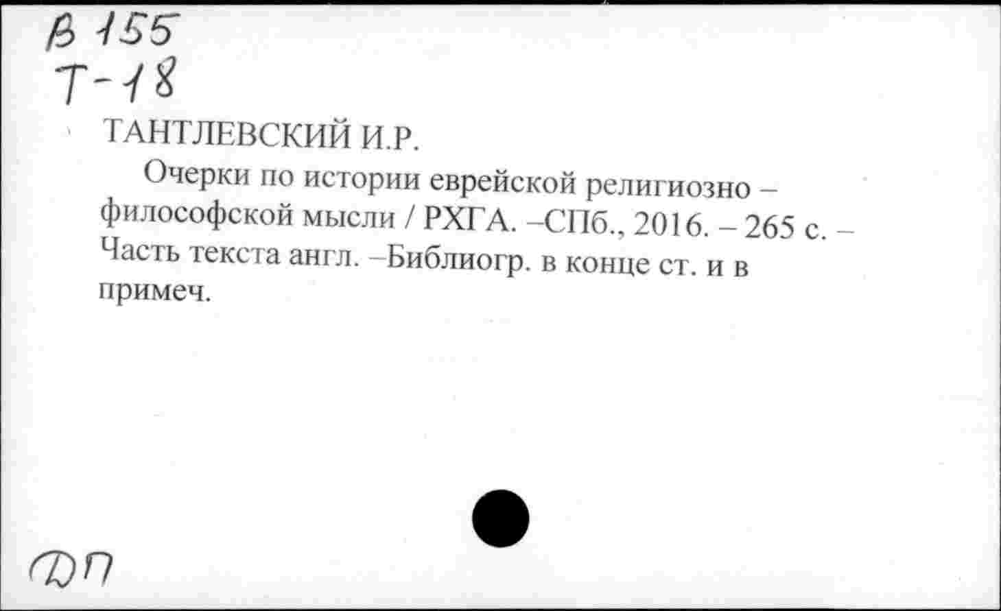 ﻿ТАНТЛЕВСКИЙ И.Р.
Очерки по истории еврейской религиозно -философской мысли / РХГА. -СПб., 2016. - 265 с Часть текста англ. —Библиогр. в конце ст. и в примеч.
ФП